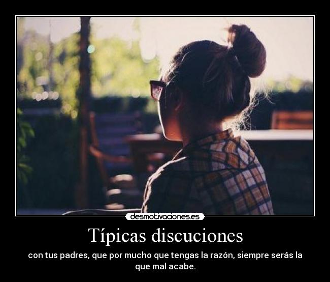 Típicas discuciones - con tus padres, que por mucho que tengas la razón, siempre serás la que mal acabe.