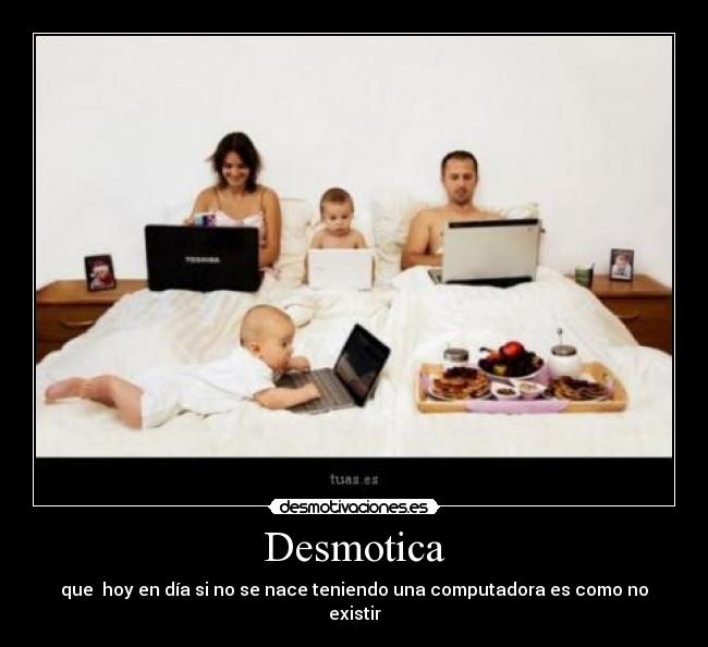 Desmotica - que  hoy en día si no se nace teniendo una computadora es como no existir