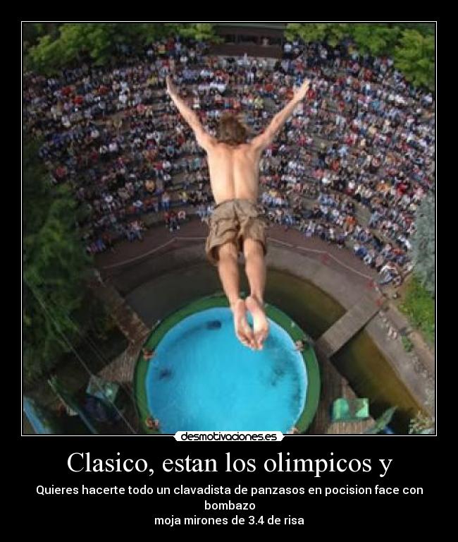 Clasico, estan los olimpicos y - Quieres hacerte todo un clavadista de panzasos en pocision face con bombazo
moja mirones de 3.4 de risa