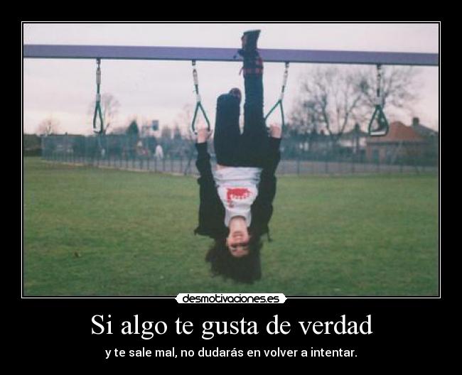 Si algo te gusta de verdad - y te sale mal, no dudarás en volver a intentar.