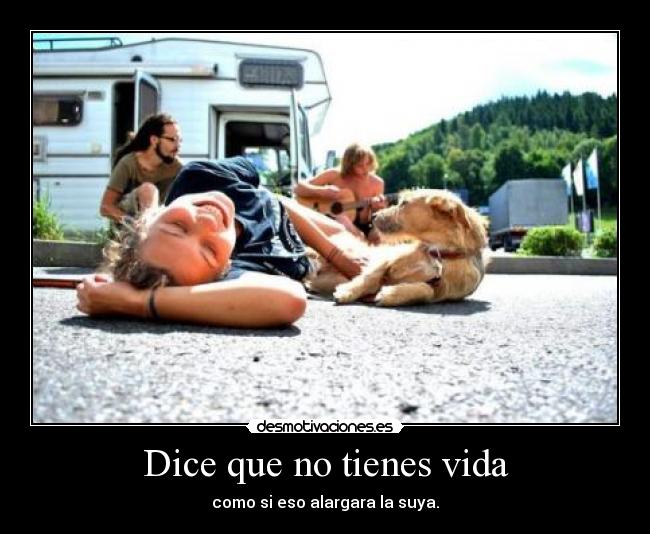 Dice que no tienes vida - como si eso alargara la suya.