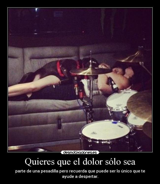 Quieres que el dolor sólo sea - parte de una pesadilla pero recuerda que puede ser lo único que te ayude a despertar.