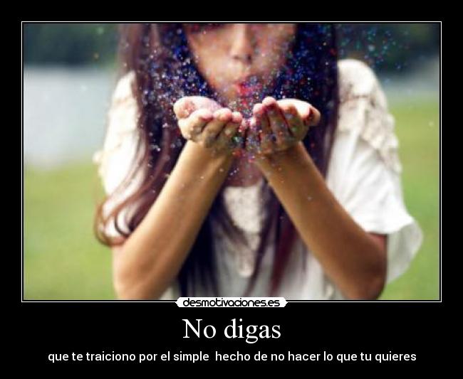 No digas - que te traiciono por el simple  hecho de no hacer lo que tu quieres