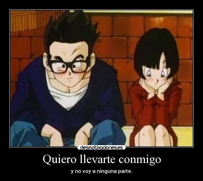 Quiero llevarte conmigo - y no voy a ninguna parte.