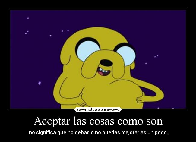 Aceptar las cosas como son - no significa que no debas o no puedas mejorarlas un poco.