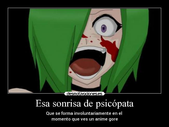 Esa sonrisa de psicópata - Que se forma involuntariamente en el 
momento que ves un anime gore