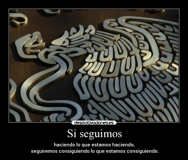 Si seguimos - haciendo lo que estamos haciendo,
seguiremos consiguiendo lo que estamos consiguiendo.