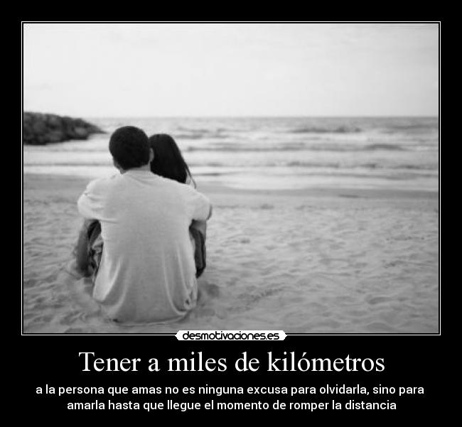 Tener a miles de kilómetros - a la persona que amas no es ninguna excusa para olvidarla, sino para
amarla hasta que llegue el momento de romper la distancia