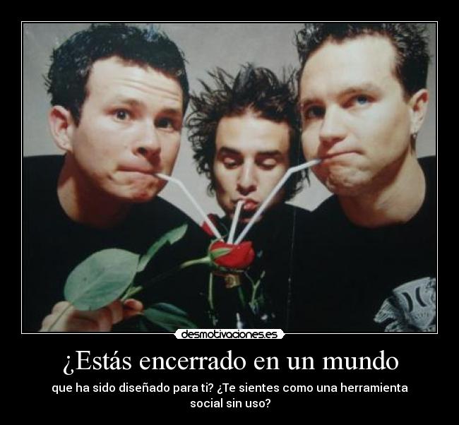 ¿Estás encerrado en un mundo - que ha sido diseñado para ti? ¿Te sientes como una herramienta social sin uso?