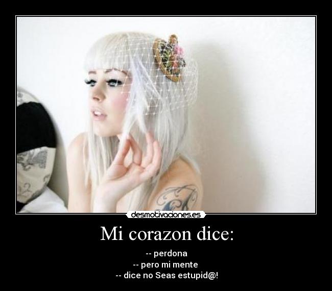 Mi corazon dice: - -- perdona
-- pero mi mente 
-- dice no Seas estupid@!