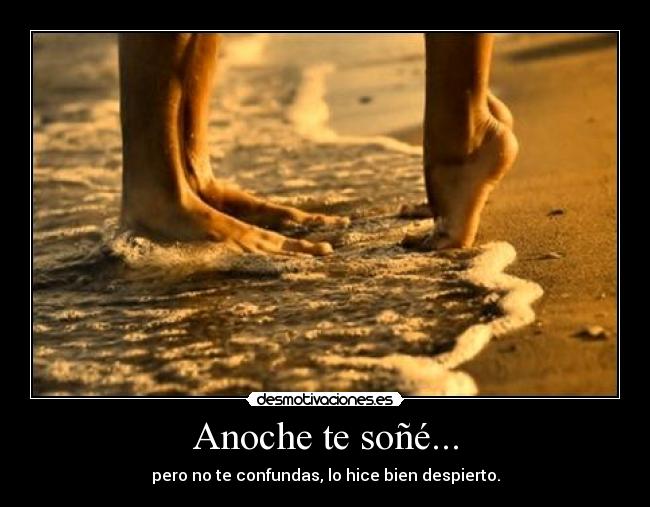 Anoche te soñé... - pero no te confundas, lo hice bien despierto.