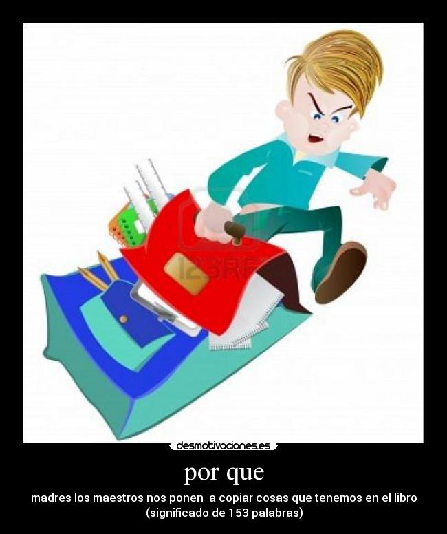 por que - madres los maestros nos ponen a copiar cosas que tenemos en el libro
(significado de 153 palabras)