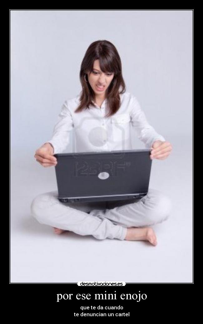 por ese mini enojo - que te da cuando
te denuncian un cartel