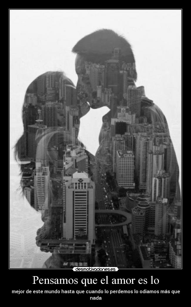 Pensamos que el amor es lo - mejor de este mundo hasta que cuando lo perdemos lo odiamos más que nada