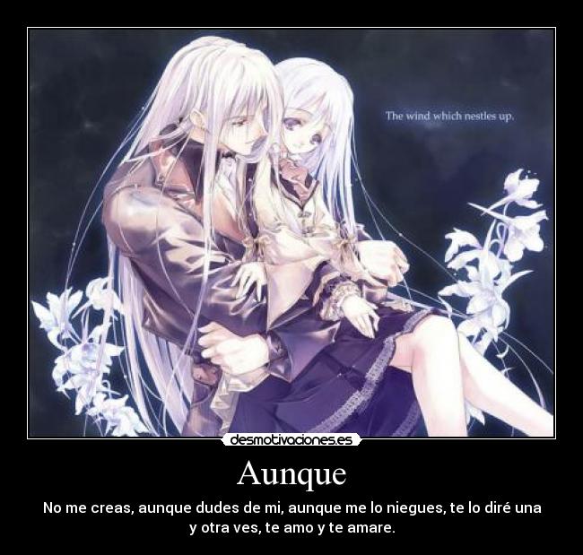 Aunque - No me creas, aunque dudes de mi, aunque me lo niegues, te lo diré una
y otra ves, te amo y te amare.
