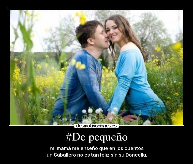 #De pequeño - mi mamá me enseño que en los cuentos
un Caballero no es tan feliz sin su Doncella.