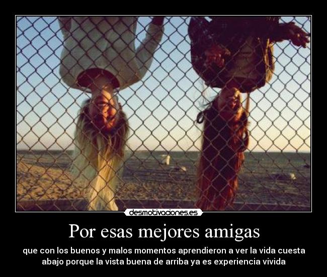 Por esas mejores amigas - que con los buenos y malos momentos aprendieron a ver la vida cuesta
abajo porque la vista buena de arriba ya es experiencia vivida