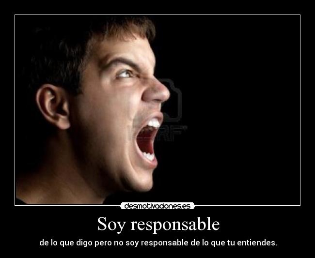 Soy responsable - de lo que digo pero no soy responsable de lo que tu entiendes.