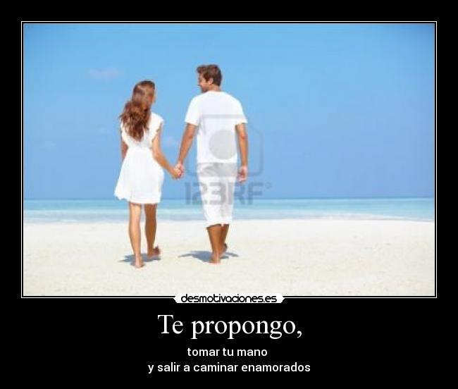 Te propongo, - tomar tu mano
y salir a caminar enamorados