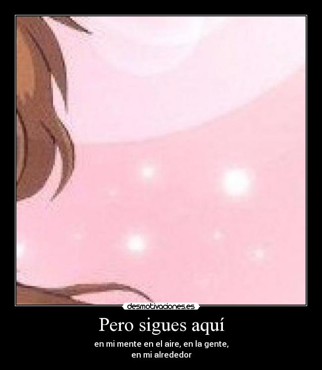 Pero sigues aquí - en mi mente en el aire, en la gente,
en mi alrededor