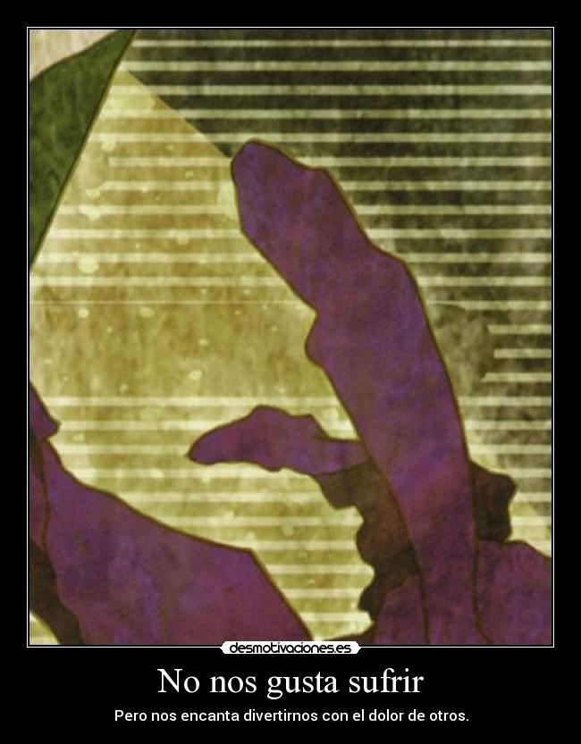 No nos gusta sufrir - Pero nos encanta divertirnos con el dolor de otros.