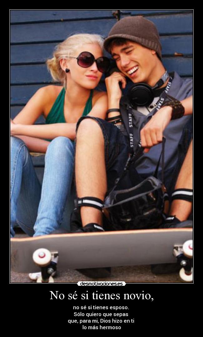 No sé si tienes novio, - no sé si tienes esposo.
Sólo quiero que sepas
que, para mi, Dios hizo en ti
lo más hermoso