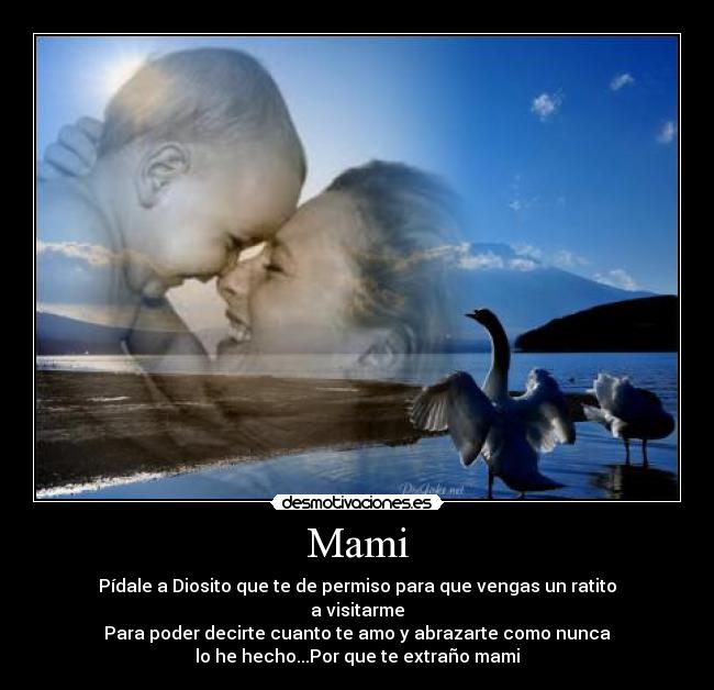 Mami - Pídale a Diosito que te de permiso para que vengas un ratito
a visitarme
Para poder decirte cuanto te amo y abrazarte como nunca
lo he hecho...Por que te extraño mami♥