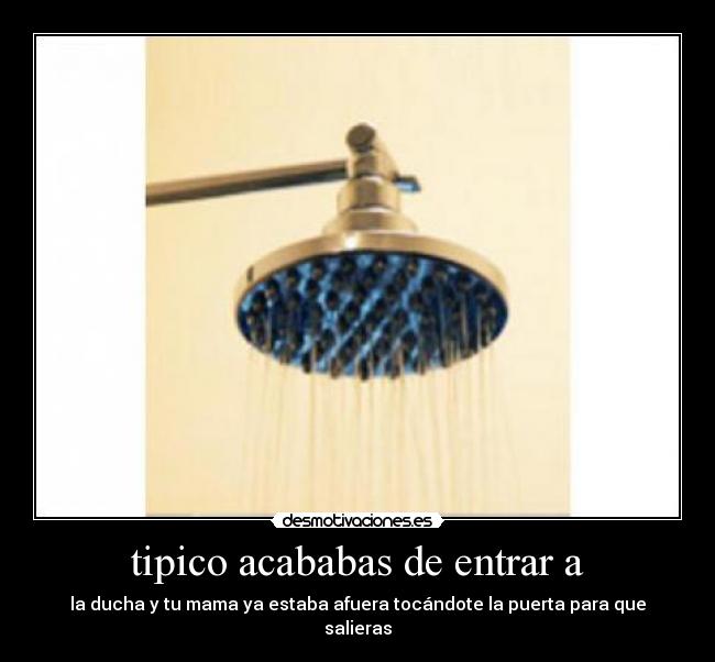tipico acababas de entrar a - la ducha y tu mama ya estaba afuera tocándote la puerta para que salieras