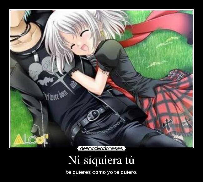 Ni siquiera tú - te quieres como yo te quiero.
