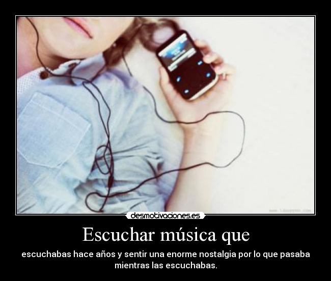 Escuchar música que - escuchabas hace años y sentir una enorme nostalgia por lo que pasaba
mientras las escuchabas.
