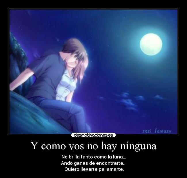 Y como vos no hay ninguna - No brilla tanto como la luna...
Ando ganas de encontrarte...
Quiero llevarte pa amarte.