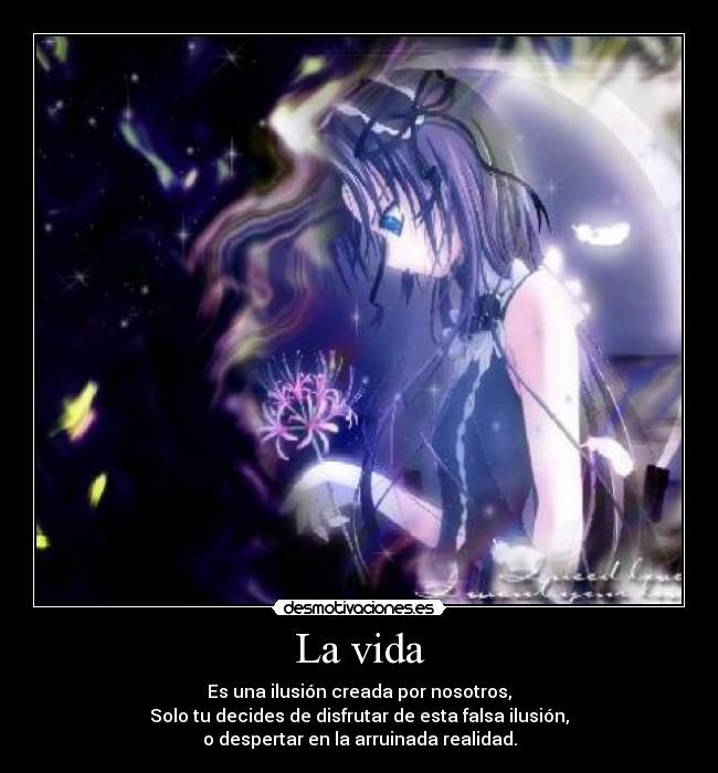 La vida - Es una ilusión creada por nosotros,
Solo tu decides de disfrutar de esta falsa ilusión,
o despertar en la arruinada realidad.