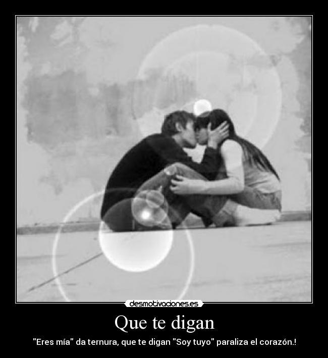 Que te digan - Eres mía da ternura, que te digan Soy tuyo paraliza el corazón.!