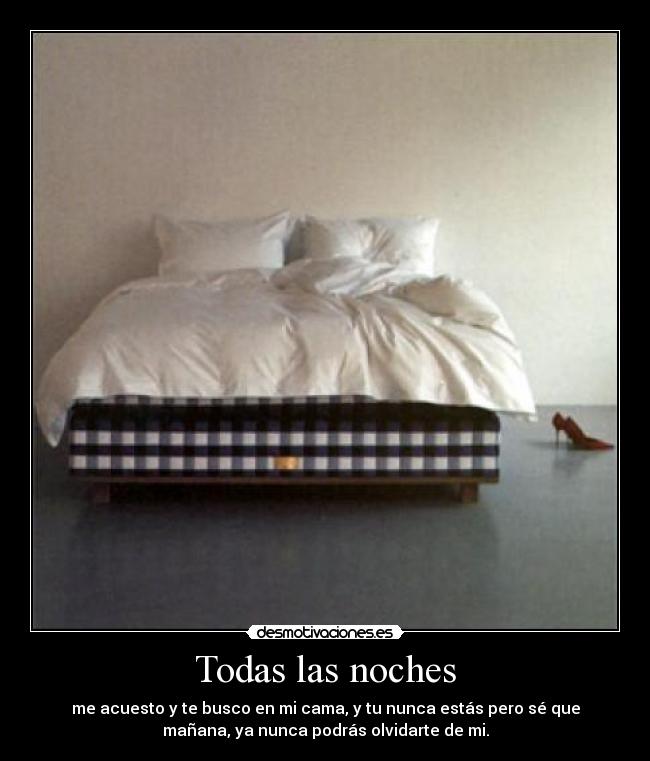 Todas las noches - me acuesto y te busco en mi cama, y tu nunca estás pero sé que
mañana, ya nunca podrás olvidarte de mi.