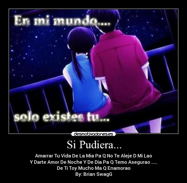 Si Pudiera... - Amarrar Tu Vida De La Mia Pa Q No Te Aleje D Mi Lao
Y Darte Amor De Noche Y De Dia Pa Q Temo Asegurao .....
De Ti Toy Mucho Ma Q Enamorao
By: Brian SwagG
