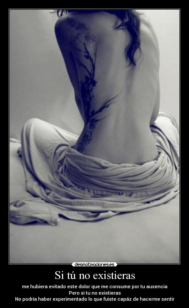 Si tú no existieras - me hubiera evitado este dolor que me consume por tu ausencia
Pero si tu no existieras
No podría haber experimentado lo que fuiste capáz de hacerme sentir