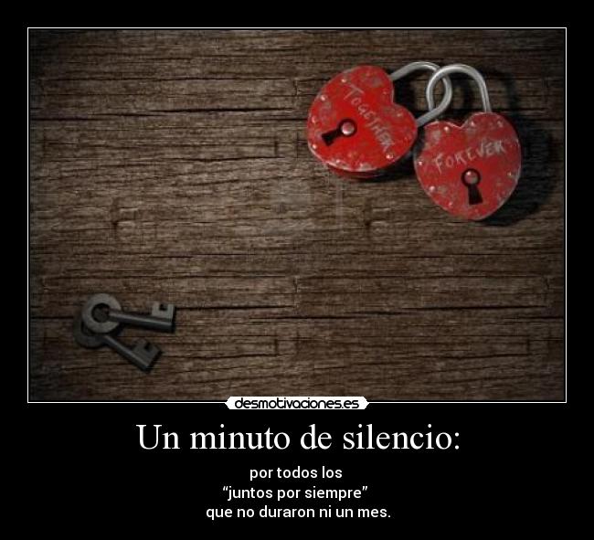 Un minuto de silencio: - por todos los 
“juntos por siempre” 
que no duraron ni un mes.