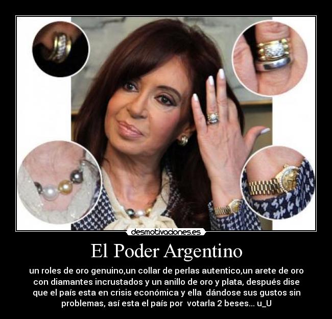 El Poder Argentino - un roles de oro genuino,un collar de perlas autentico,un arete de oro
con diamantes incrustados y un anillo de oro y plata, después dise
que el país esta en crisis económica y ella dándose sus gustos sin
problemas, así esta el país por votarla 2 beses... u_U