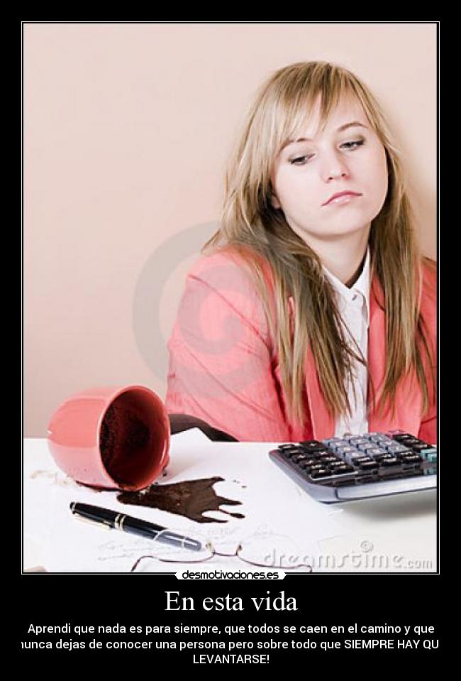 En esta vida - Aprendi que nada es para siempre, que todos se caen en el camino y que
nunca dejas de conocer una persona pero sobre todo que SIEMPRE HAY QUE
LEVANTARSE!