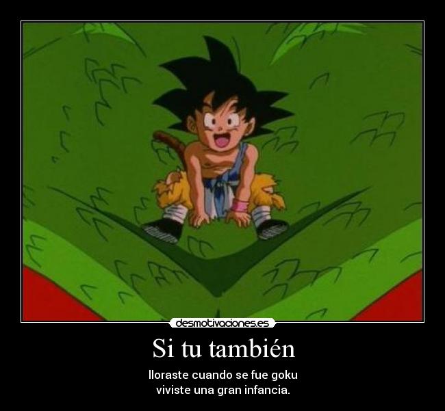 Si tu también - lloraste cuando se fue goku
viviste una gran infancia.