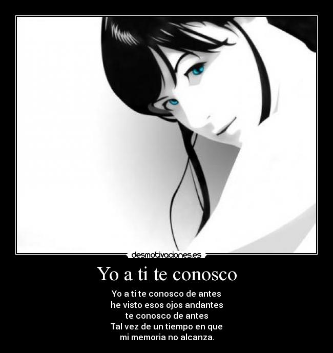 Yo a ti te conosco - Yo a ti te conosco de antes
he visto esos ojos andantes
te conosco de antes
Tal vez de un tiempo en que
mi memoria no alcanza.