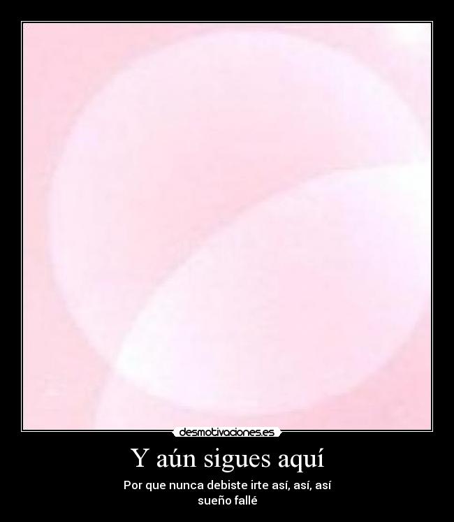 Y aún sigues aquí - Por que nunca debiste irte así, así, así
sueño fallé