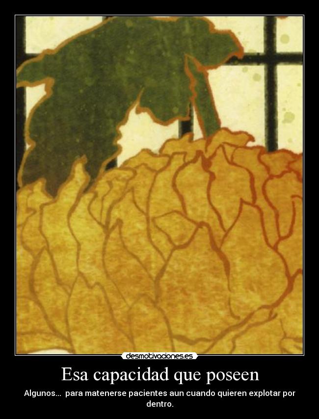Esa capacidad que poseen - Algunos... para matenerse pacientes aun cuando quieren explotar por dentro.
