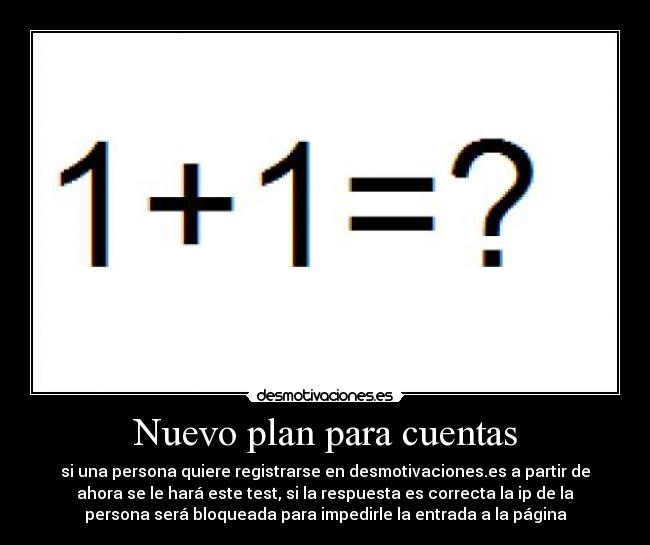 Nuevo plan para cuentas - si una persona quiere registrarse en desmotivaciones.es a partir de
ahora se le hará este test, si la respuesta es correcta la ip de la
persona será bloqueada para impedirle la entrada a la página