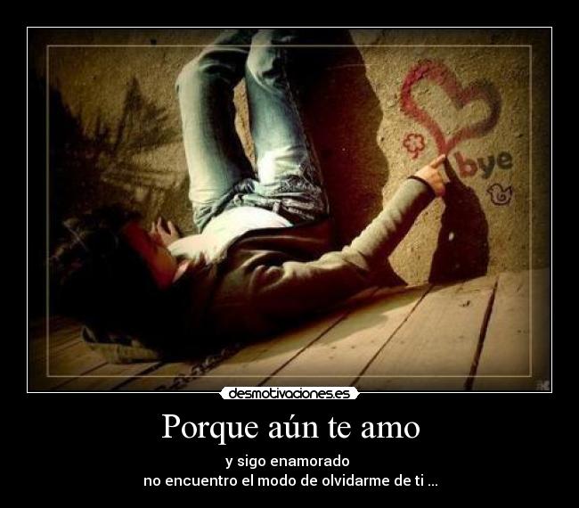 Porque aún te amo - y sigo enamorado
no encuentro el modo de olvidarme de ti ...