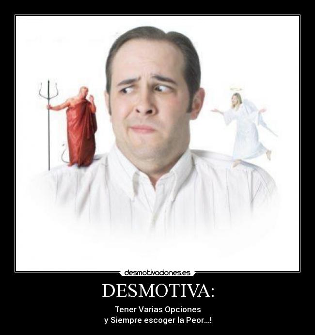 DESMOTIVA: - Tener Varias Opciones
y Siempre escoger la Peor...!
