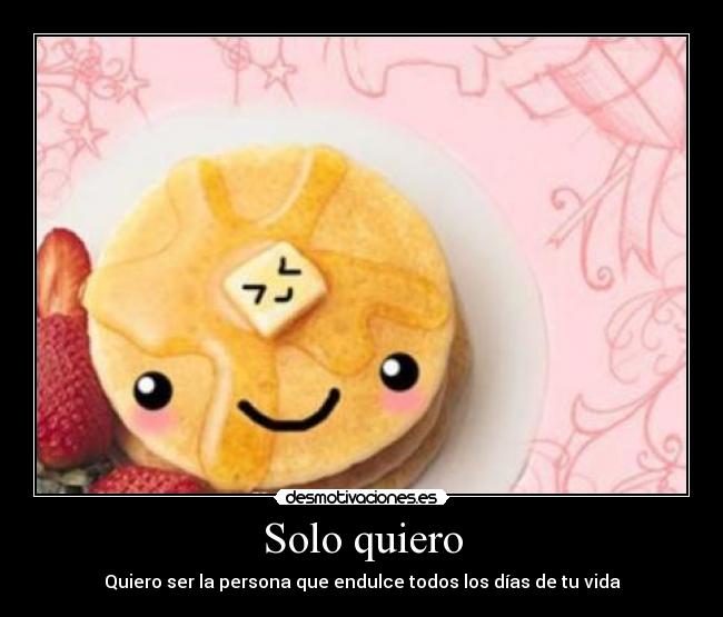 Solo quiero - Quiero ser la persona que endulce todos los días de tu vida