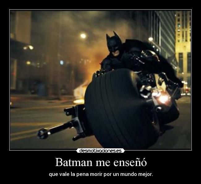 Batman me enseñó - que vale la pena morir por un mundo mejor.