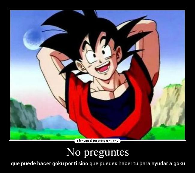 No preguntes - que puede hacer goku por ti sino que puedes hacer tu para ayudar a goku