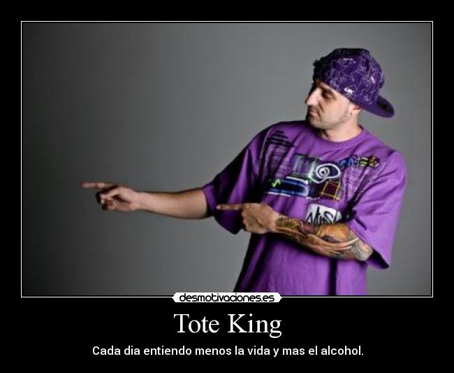 Tote King - Cada dia entiendo menos la vida y mas el alcohol.